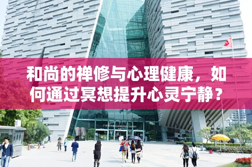 和尚的禅修与心理健康，如何通过冥想提升心灵宁静？