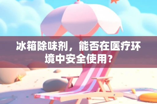 冰箱除味剂，能否在医疗环境中安全使用？