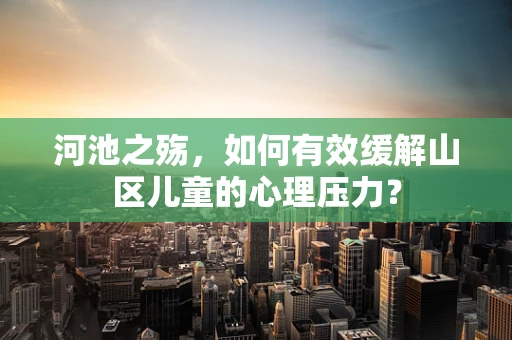 河池之殇，如何有效缓解山区儿童的心理压力？