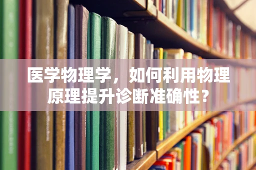 医学物理学，如何利用物理原理提升诊断准确性？