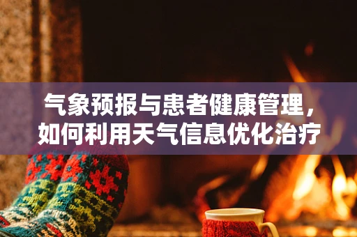 气象预报与患者健康管理，如何利用天气信息优化治疗计划？
