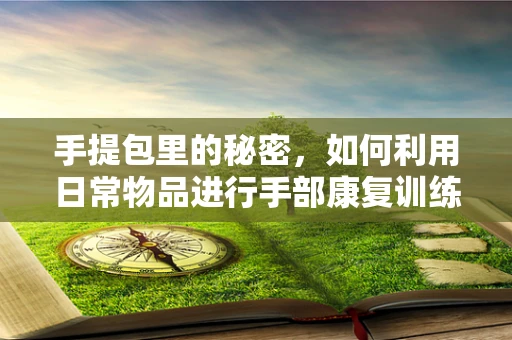 手提包里的秘密，如何利用日常物品进行手部康复训练？