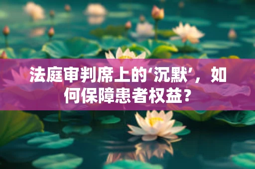 法庭审判席上的‘沉默’，如何保障患者权益？