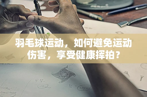 羽毛球运动，如何避免运动伤害，享受健康挥拍？