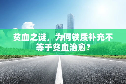 贫血之谜，为何铁质补充不等于贫血治愈？