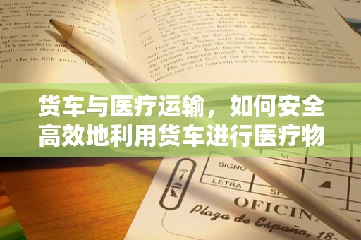 货车与医疗运输，如何安全高效地利用货车进行医疗物资配送？