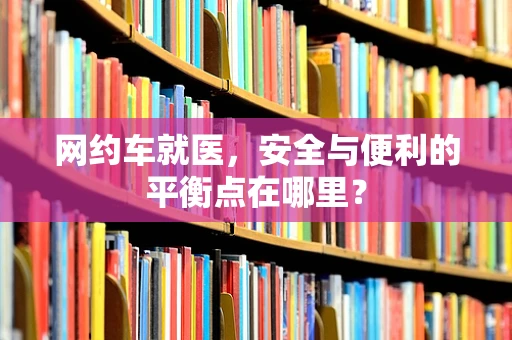 网约车就医，安全与便利的平衡点在哪里？