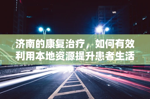 济南的康复治疗，如何有效利用本地资源提升患者生活质量？