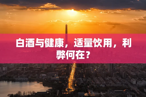 白酒与健康，适量饮用，利弊何在？