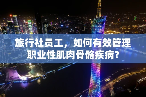 旅行社员工，如何有效管理职业性肌肉骨骼疾病？