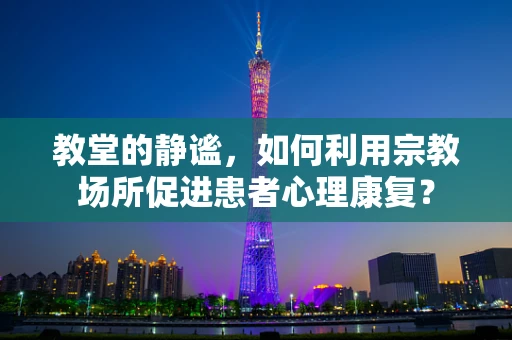 教堂的静谧，如何利用宗教场所促进患者心理康复？