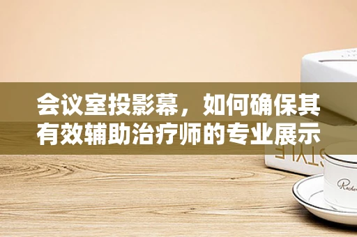 会议室投影幕，如何确保其有效辅助治疗师的专业展示？