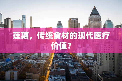 莲藕，传统食材的现代医疗价值？