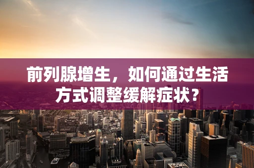 前列腺增生，如何通过生活方式调整缓解症状？