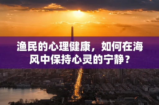 渔民的心理健康，如何在海风中保持心灵的宁静？