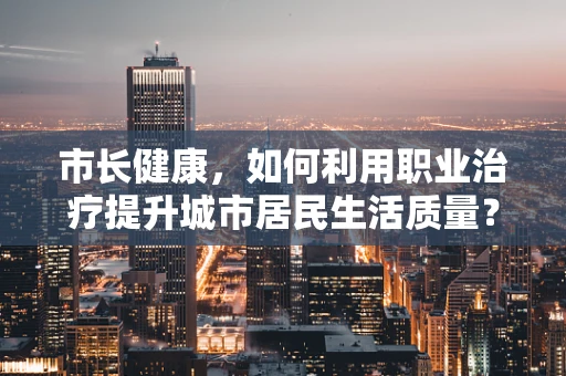 市长健康，如何利用职业治疗提升城市居民生活质量？