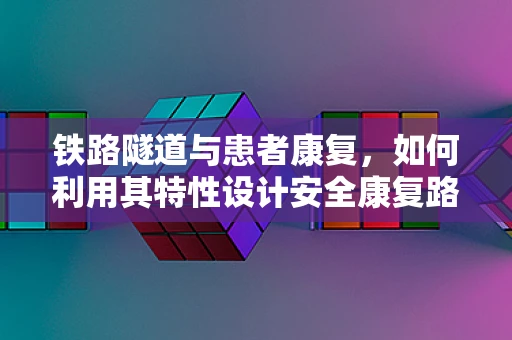 铁路隧道与患者康复，如何利用其特性设计安全康复路径？