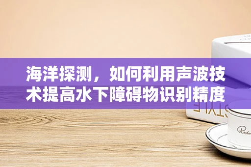 海洋探测，如何利用声波技术提高水下障碍物识别精度？