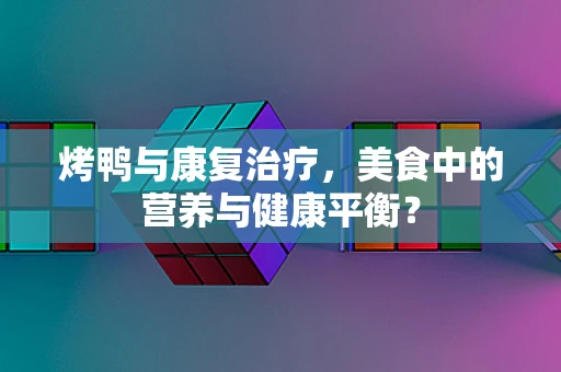 烤鸭与康复治疗，美食中的营养与健康平衡？
