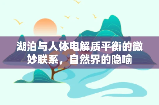湖泊与人体电解质平衡的微妙联系，自然界的隐喻