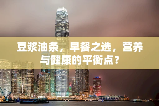 豆浆油条，早餐之选，营养与健康的平衡点？
