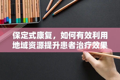 保定式康复，如何有效利用地域资源提升患者治疗效果？