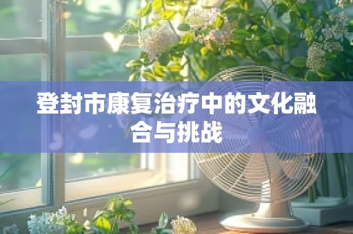 登封市康复治疗中的文化融合与挑战