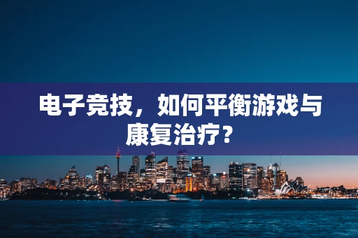 电子竞技，如何平衡游戏与康复治疗？