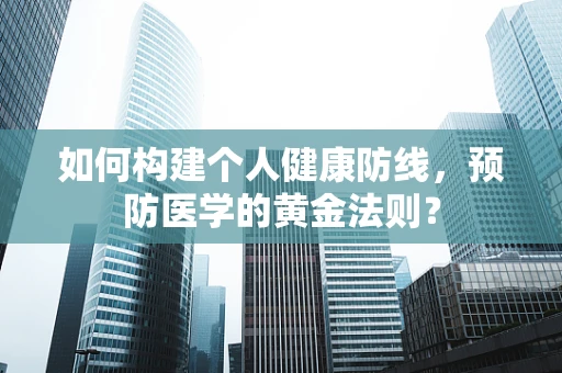 如何构建个人健康防线，预防医学的黄金法则？