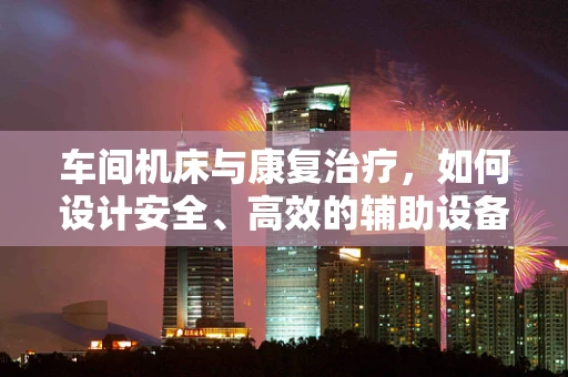 车间机床与康复治疗，如何设计安全、高效的辅助设备？