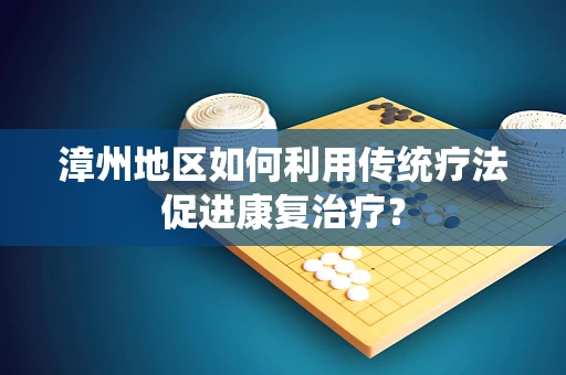 漳州地区如何利用传统疗法促进康复治疗？