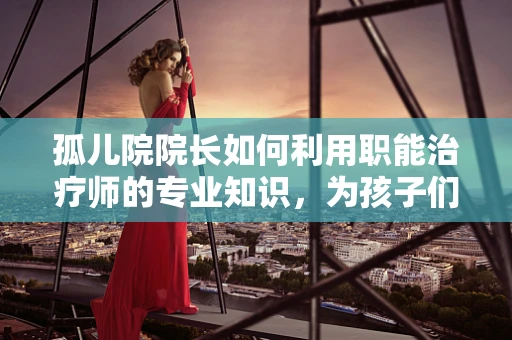 孤儿院院长如何利用职能治疗师的专业知识，为孩子们的心理健康护航？