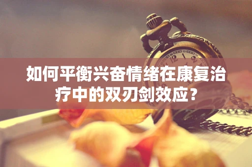 如何平衡兴奋情绪在康复治疗中的双刃剑效应？
