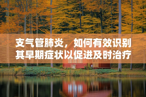 支气管肺炎，如何有效识别其早期症状以促进及时治疗？