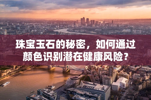 珠宝玉石的秘密，如何通过颜色识别潜在健康风险？