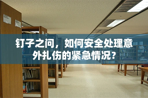 钉子之问，如何安全处理意外扎伤的紧急情况？