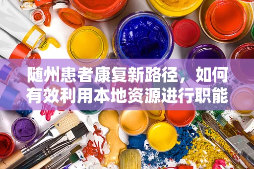 随州患者康复新路径，如何有效利用本地资源进行职能治疗？