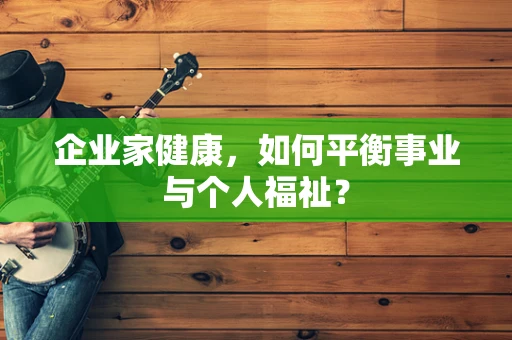企业家健康，如何平衡事业与个人福祉？