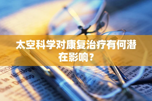 太空科学对康复治疗有何潜在影响？