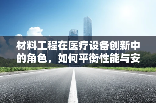 材料工程在医疗设备创新中的角色，如何平衡性能与安全？