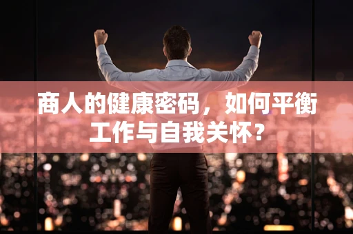 商人的健康密码，如何平衡工作与自我关怀？