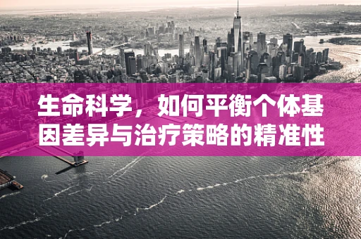 生命科学，如何平衡个体基因差异与治疗策略的精准性？