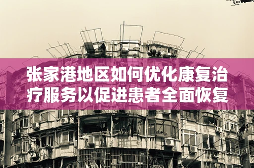 张家港地区如何优化康复治疗服务以促进患者全面恢复？