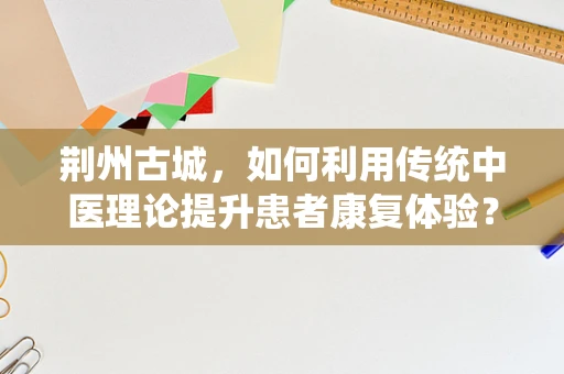 荆州古城，如何利用传统中医理论提升患者康复体验？