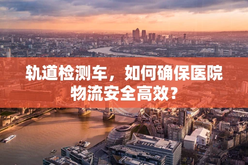 轨道检测车，如何确保医院物流安全高效？