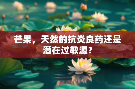 芒果，天然的抗炎良药还是潜在过敏源？