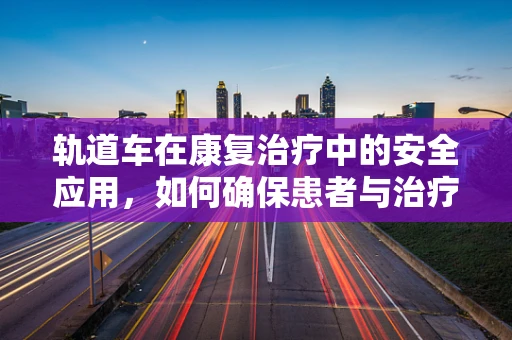 轨道车在康复治疗中的安全应用，如何确保患者与治疗师的安全？