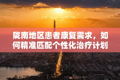 陇南地区患者康复需求，如何精准匹配个性化治疗计划？