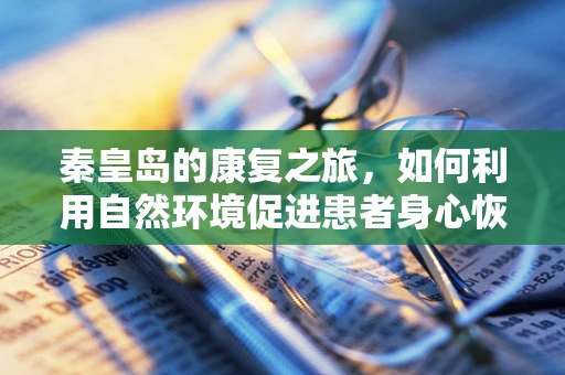 秦皇岛的康复之旅，如何利用自然环境促进患者身心恢复？