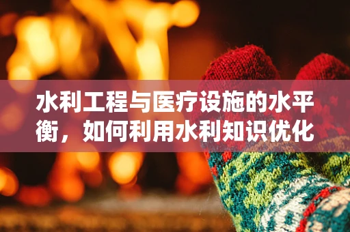 水利工程与医疗设施的水平衡，如何利用水利知识优化医院水系统？
